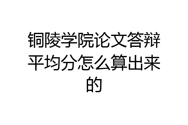 铜陵学院论文答辩平均分怎么算出来的