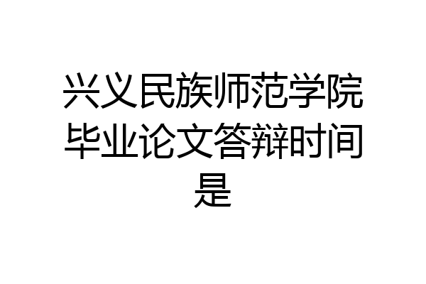 兴义民族师范学院毕业论文答辩时间是