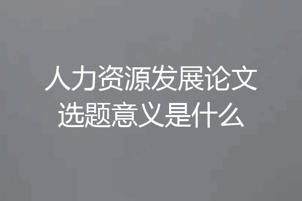 人力资源发展论文选题意义是什么