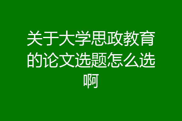 关于大学思政教育的论文选题怎么选啊