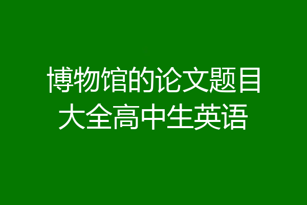 博物馆的论文题目大全高中生英语
