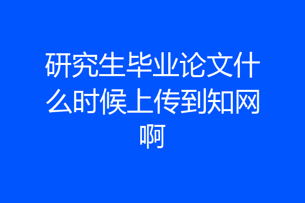 研究生毕业论文什么时候上传到知网啊
