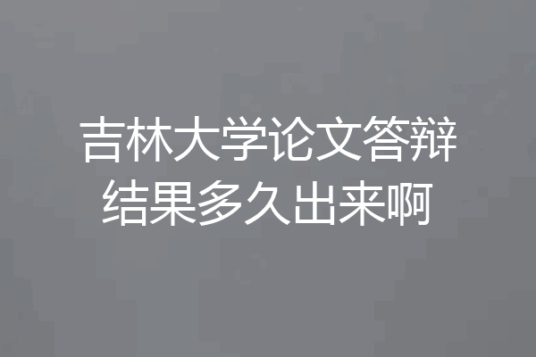 吉林大学论文答辩结果多久出来啊