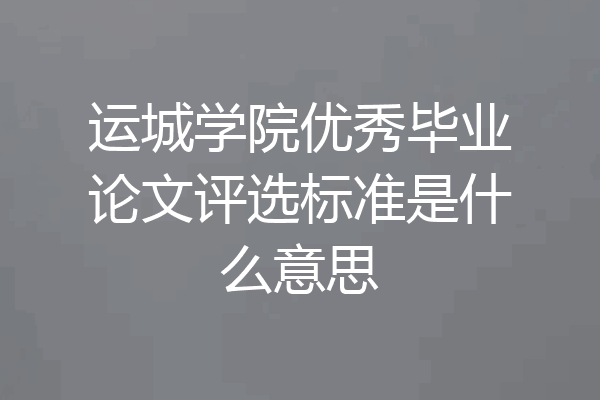 运城学院优秀毕业论文评选标准是什么意思