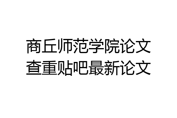 商丘师范学院论文查重贴吧最新论文