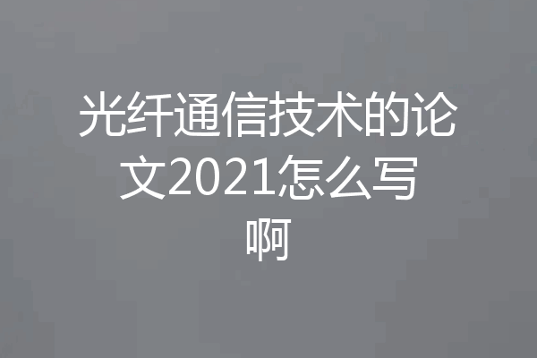 光纤通信技术的论文2021怎么写啊