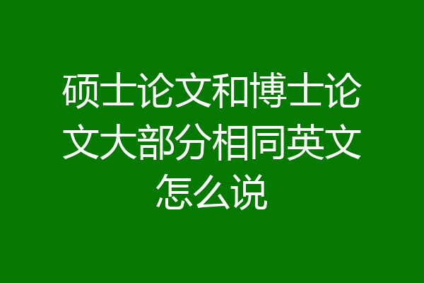 硕士论文和博士论文大部分相同英文怎么说