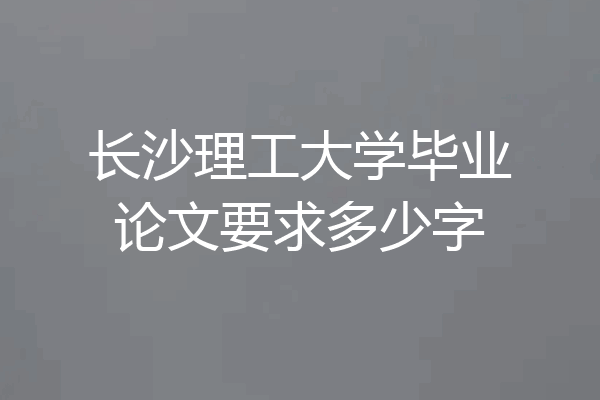 长沙理工大学毕业论文要求多少字