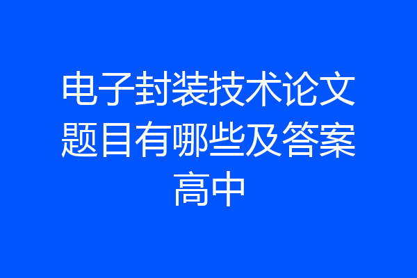 电子封装技术论文题目有哪些及答案高中