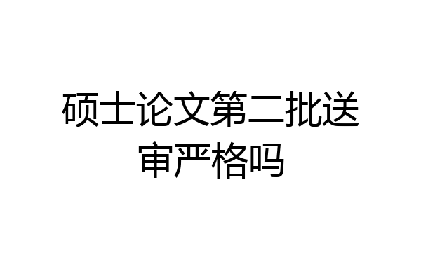硕士论文第二批送审严格吗