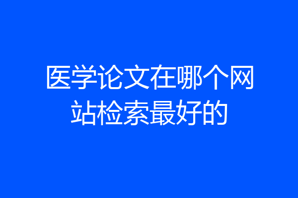 医学论文在哪个网站检索最好的