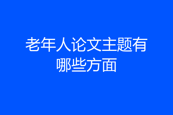 老年人论文主题有哪些方面