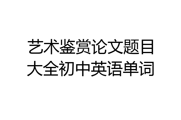 艺术鉴赏论文题目大全初中英语单词