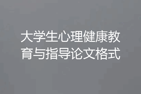 大学生心理健康教育与指导论文格式