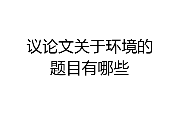 议论文关于环境的题目有哪些