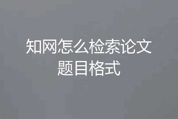 知网怎么检索论文题目格式