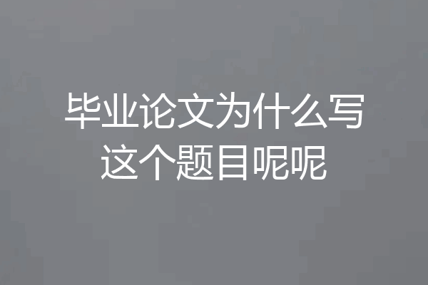 毕业论文为什么写这个题目呢呢