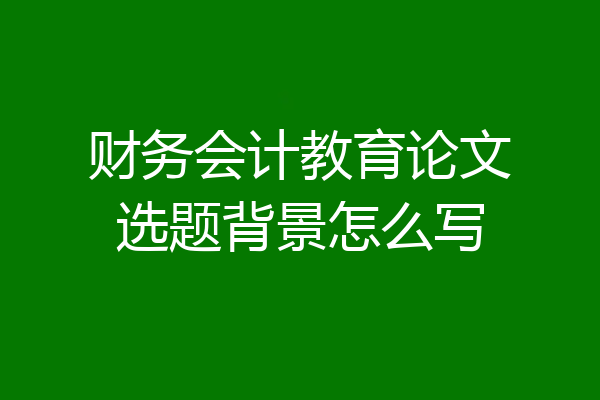 财务会计教育论文选题背景怎么写