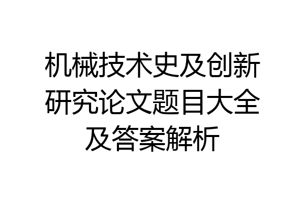 机械技术史及创新研究论文题目大全及答案解析