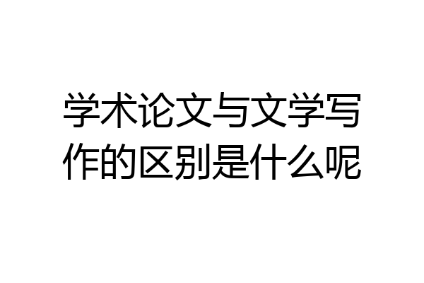 学术论文与文学写作的区别是什么呢