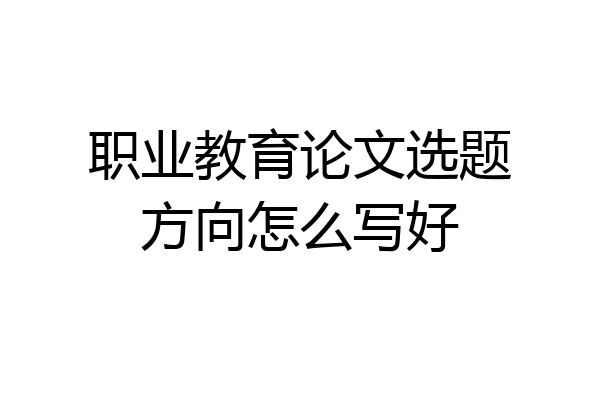 职业教育论文选题方向怎么写好