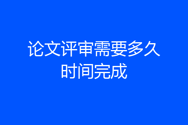 论文评审需要多久时间完成