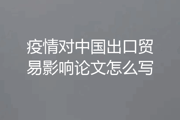 疫情对中国出口贸易影响论文怎么写
