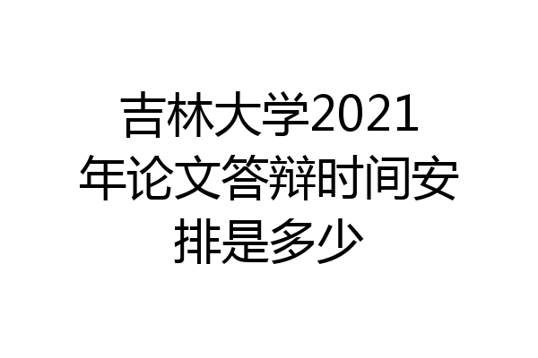 吉林大学2021年论文答辩时间安排是多少