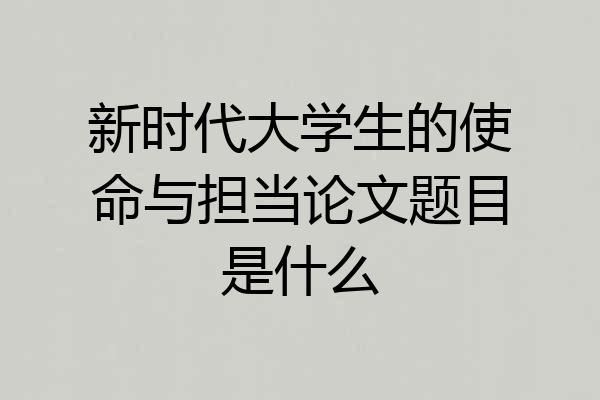 新时代大学生的使命与担当论文题目是什么