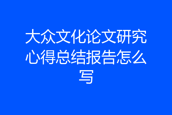 大众文化论文研究心得总结报告怎么写