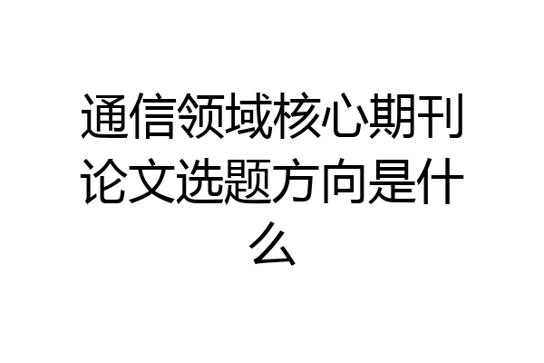 通信领域核心期刊论文选题方向是什么