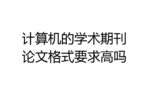 计算机的学术期刊论文格式要求高吗