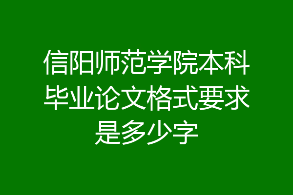 信阳师范学院本科毕业论文格式要求是多少字