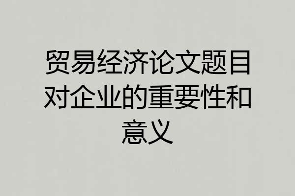 贸易经济论文题目对企业的重要性和意义