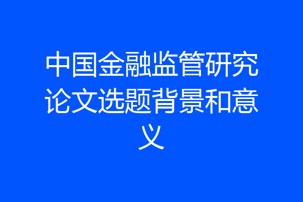 中国金融监管研究论文选题背景和意义