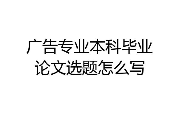 广告专业本科毕业论文选题怎么写