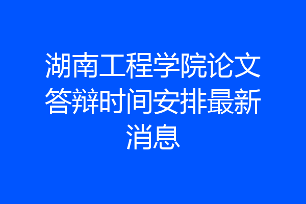 湖南工程学院论文答辩时间安排最新消息
