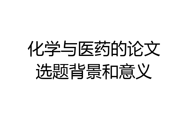 化学与医药的论文选题背景和意义