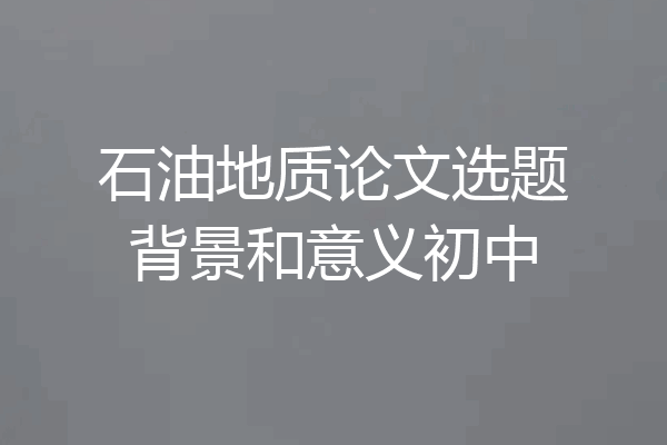 石油地质论文选题背景和意义初中