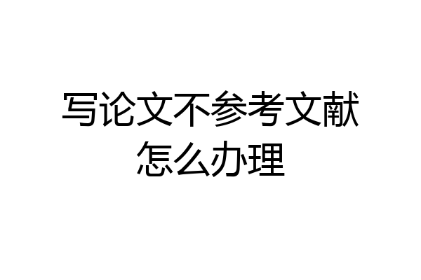写论文不参考文献怎么办理