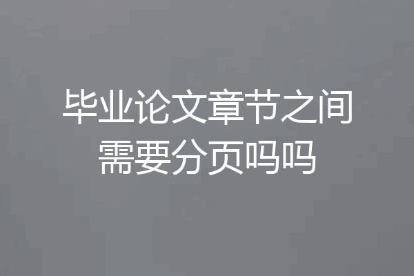 毕业论文章节之间需要分页吗吗