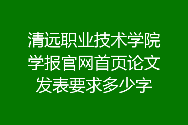 清远职业技术学院学报官网首页论文发表要求多少字