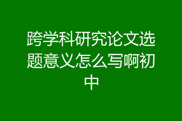 跨学科研究论文选题意义怎么写啊初中