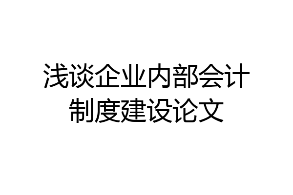 浅谈企业内部会计制度建设论文