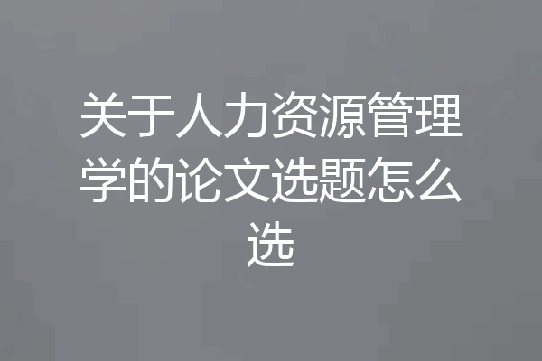 关于人力资源管理学的论文选题怎么选