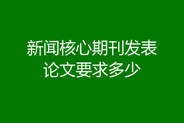 新闻核心期刊发表论文要求多少
