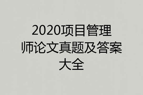 2020项目管理师论文真题及答案大全