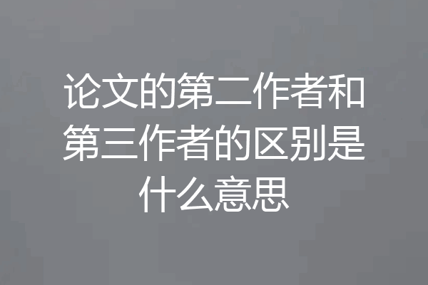 论文的第二作者和第三作者的区别是什么意思