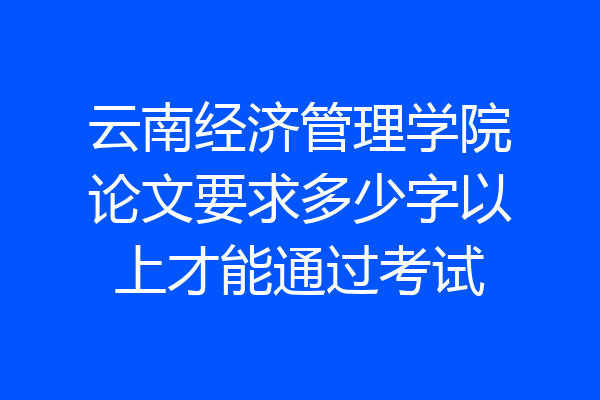 云南经济管理学院论文要求多少字以上才能通过考试