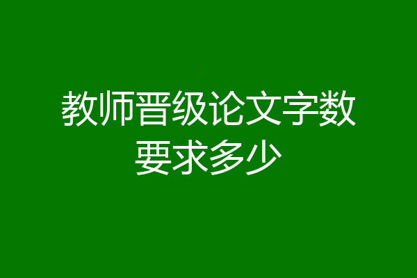 教师晋级论文字数要求多少